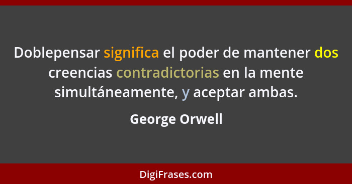 Doblepensar significa el poder de mantener dos creencias contradictorias en la mente simultáneamente, y aceptar ambas.... - George Orwell