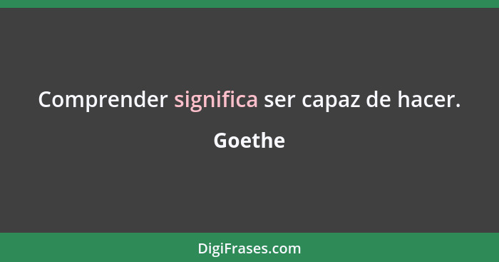 Comprender significa ser capaz de hacer.... - Goethe