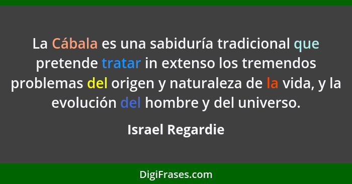 La Cábala es una sabiduría tradicional que pretende tratar in extenso los tremendos problemas del origen y naturaleza de la vida, y... - Israel Regardie