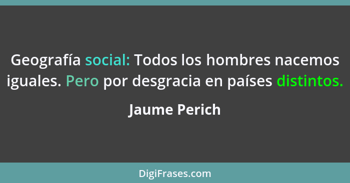 Geografía social: Todos los hombres nacemos iguales. Pero por desgracia en países distintos.... - Jaume Perich