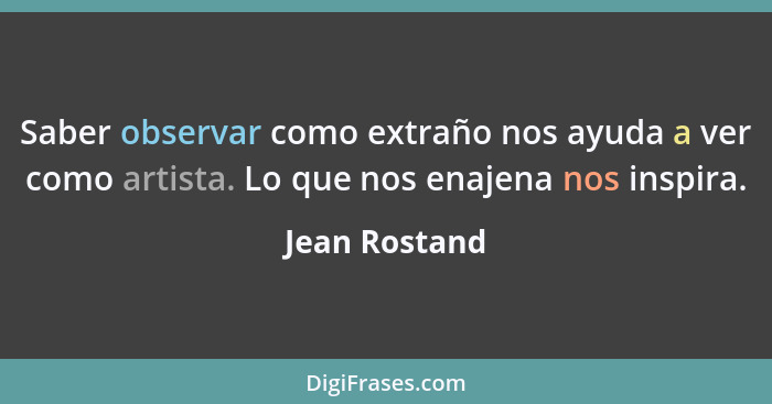 Saber observar como extraño nos ayuda a ver como artista. Lo que nos enajena nos inspira.... - Jean Rostand