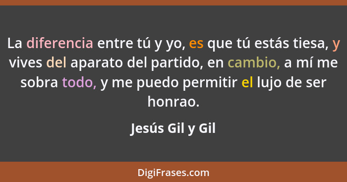 La diferencia entre tú y yo, es que tú estás tiesa, y vives del aparato del partido, en cambio, a mí me sobra todo, y me puedo permi... - Jesús Gil y Gil