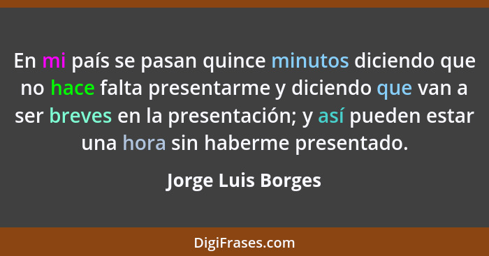 En mi país se pasan quince minutos diciendo que no hace falta presentarme y diciendo que van a ser breves en la presentación; y as... - Jorge Luis Borges