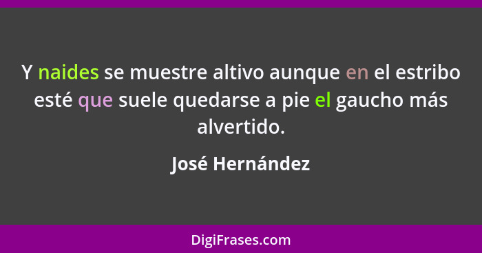 Y naides se muestre altivo aunque en el estribo esté que suele quedarse a pie el gaucho más alvertido.... - José Hernández