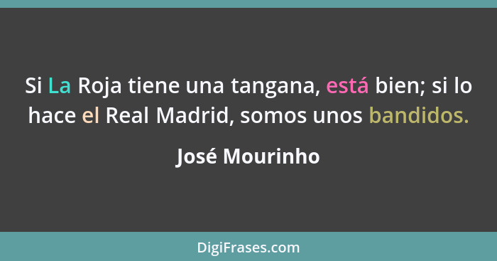 Si La Roja tiene una tangana, está bien; si lo hace el Real Madrid, somos unos bandidos.... - José Mourinho