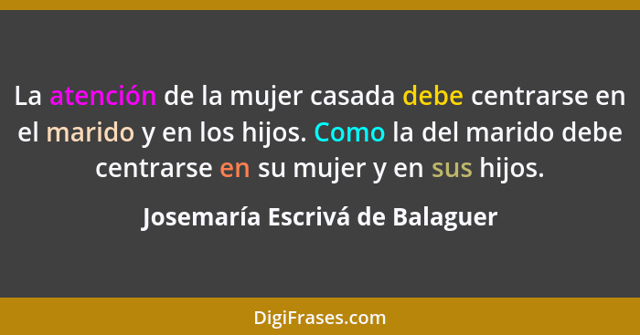 La atención de la mujer casada debe centrarse en el marido y en los hijos. Como la del marido debe centrarse en su muj... - Josemaría Escrivá de Balaguer