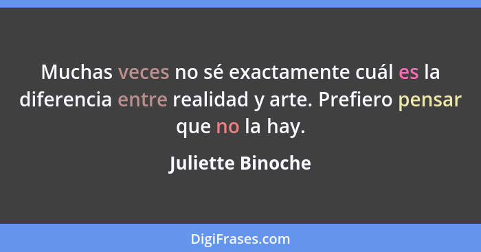 Muchas veces no sé exactamente cuál es la diferencia entre realidad y arte. Prefiero pensar que no la hay.... - Juliette Binoche