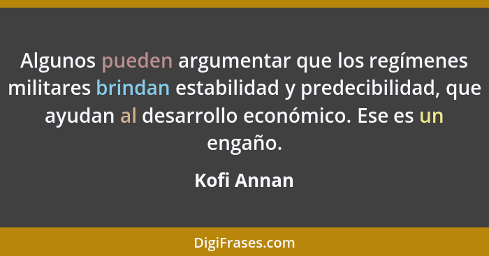 Algunos pueden argumentar que los regímenes militares brindan estabilidad y predecibilidad, que ayudan al desarrollo económico. Ese es un... - Kofi Annan