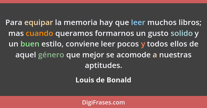 Para equipar la memoria hay que leer muchos libros; mas cuando queramos formarnos un gusto solido y un buen estilo, conviene leer po... - Louis de Bonald