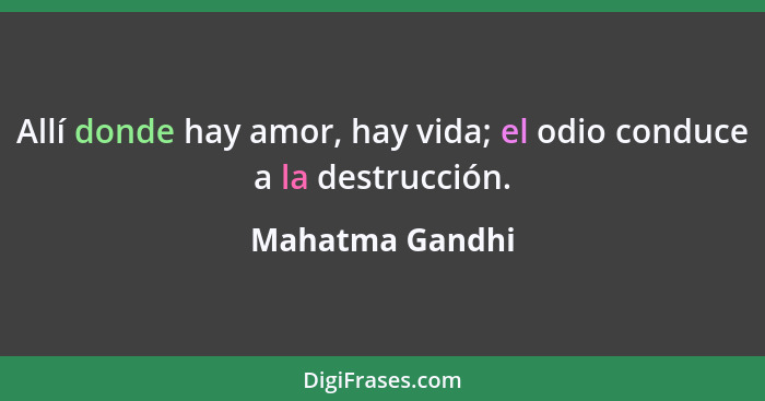 Allí donde hay amor, hay vida; el odio conduce a la destrucción.... - Mahatma Gandhi