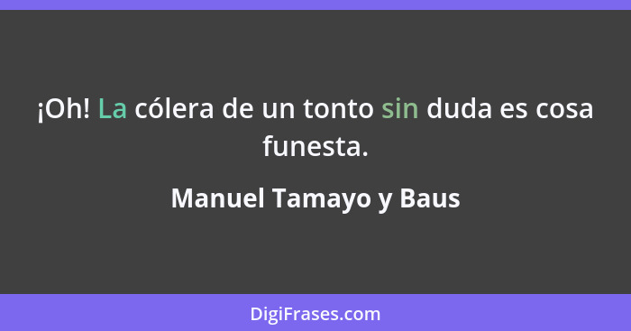 ¡Oh! La cólera de un tonto sin duda es cosa funesta.... - Manuel Tamayo y Baus