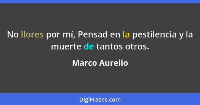 No llores por mí, Pensad en la pestilencia y la muerte de tantos otros.... - Marco Aurelio