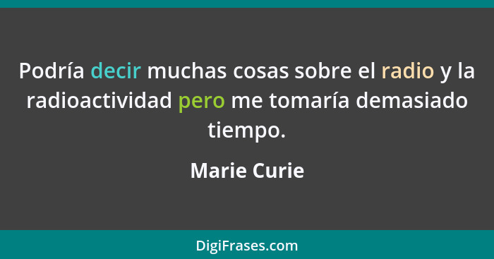 Podría decir muchas cosas sobre el radio y la radioactividad pero me tomaría demasiado tiempo.... - Marie Curie