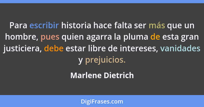 Para escribir historia hace falta ser más que un hombre, pues quien agarra la pluma de esta gran justiciera, debe estar libre de in... - Marlene Dietrich