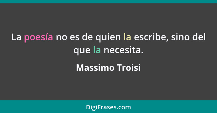 La poesía no es de quien la escribe, sino del que la necesita.... - Massimo Troisi