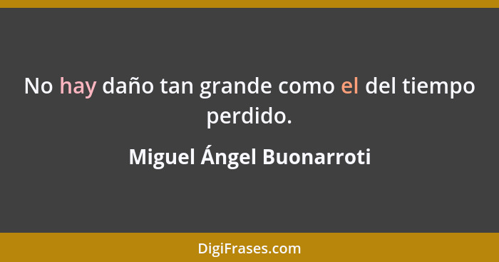 No hay daño tan grande como el del tiempo perdido.... - Miguel Ángel Buonarroti