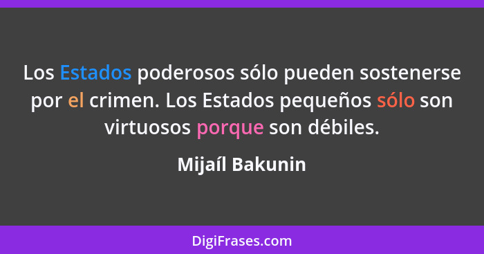 Los Estados poderosos sólo pueden sostenerse por el crimen. Los Estados pequeños sólo son virtuosos porque son débiles.... - Mijaíl Bakunin