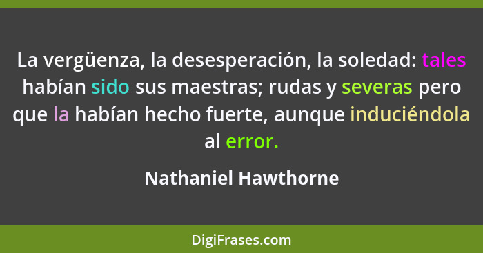 La vergüenza, la desesperación, la soledad: tales habían sido sus maestras; rudas y severas pero que la habían hecho fuerte, aun... - Nathaniel Hawthorne