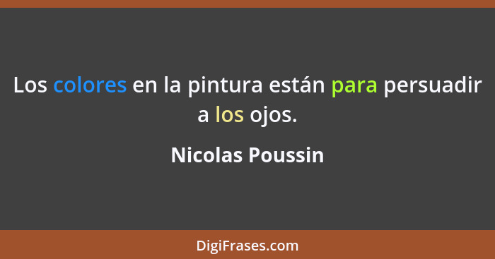 Los colores en la pintura están para persuadir a los ojos.... - Nicolas Poussin