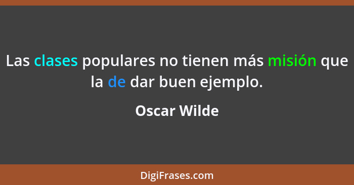 Las clases populares no tienen más misión que la de dar buen ejemplo.... - Oscar Wilde