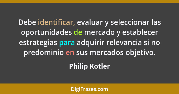 Debe identificar, evaluar y seleccionar las oportunidades de mercado y establecer estrategias para adquirir relevancia si no predomini... - Philip Kotler