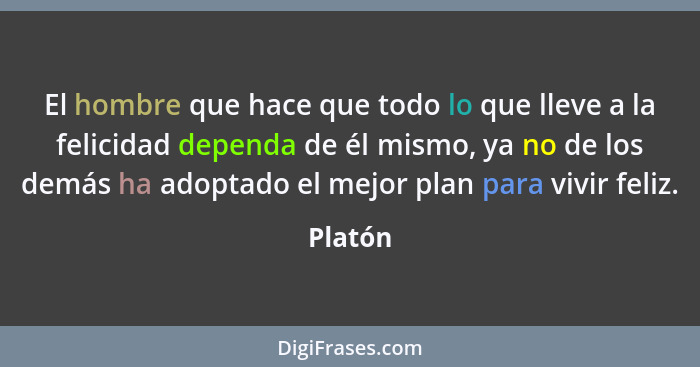 El hombre que hace que todo lo que lleve a la felicidad dependa de él mismo, ya no de los demás ha adoptado el mejor plan para vivir feliz.... - Platón