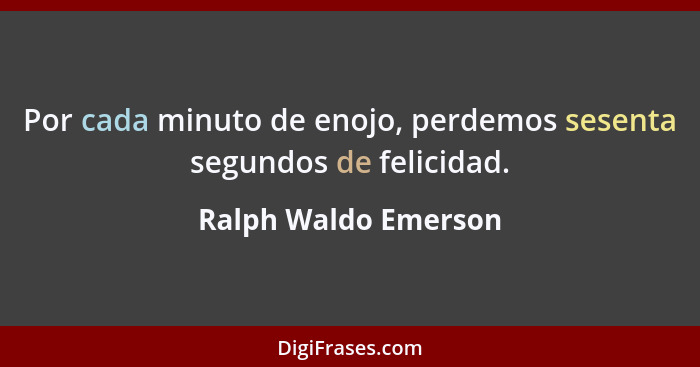Por cada minuto de enojo, perdemos sesenta segundos de felicidad.... - Ralph Waldo Emerson