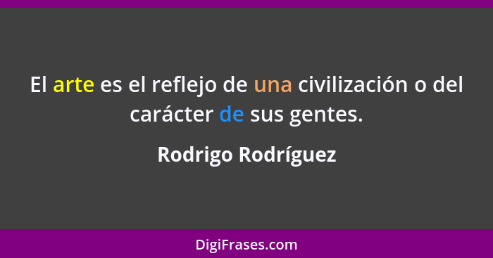 El arte es el reflejo de una civilización o del carácter de sus gentes.... - Rodrigo Rodríguez