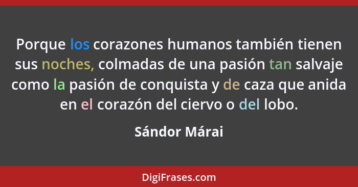 Porque los corazones humanos también tienen sus noches, colmadas de una pasión tan salvaje como la pasión de conquista y de caza que an... - Sándor Márai