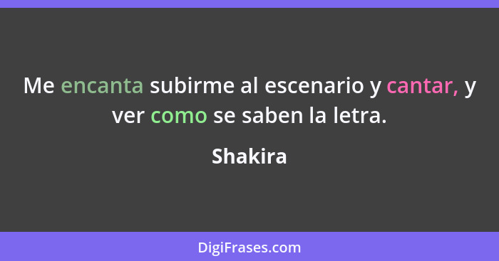 Me encanta subirme al escenario y cantar, y ver como se saben la letra.... - Shakira