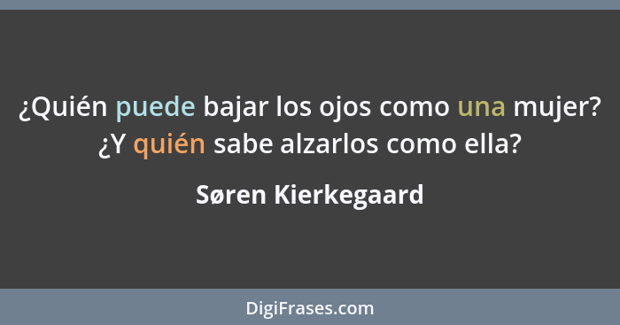 ¿Quién puede bajar los ojos como una mujer? ¿Y quién sabe alzarlos como ella?... - Søren Kierkegaard