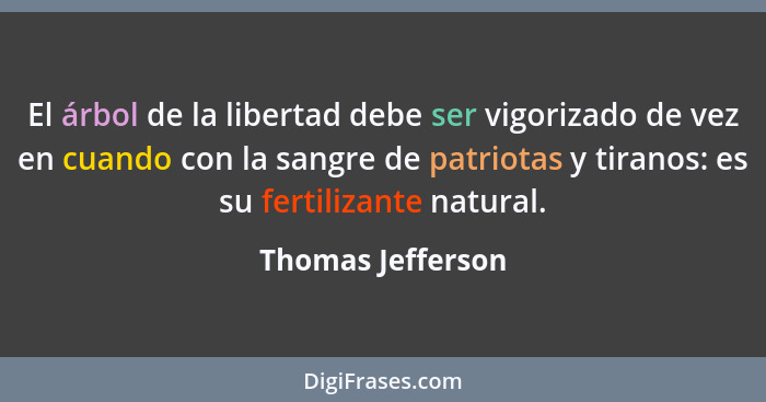 El árbol de la libertad debe ser vigorizado de vez en cuando con la sangre de patriotas y tiranos: es su fertilizante natural.... - Thomas Jefferson