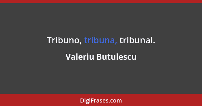 Tribuno, tribuna, tribunal.... - Valeriu Butulescu