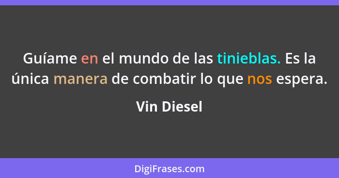 Guíame en el mundo de las tinieblas. Es la única manera de combatir lo que nos espera.... - Vin Diesel