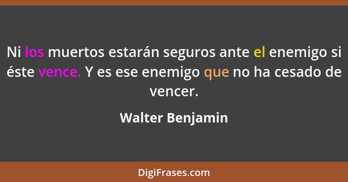 Ni los muertos estarán seguros ante el enemigo si éste vence. Y es ese enemigo que no ha cesado de vencer.... - Walter Benjamin