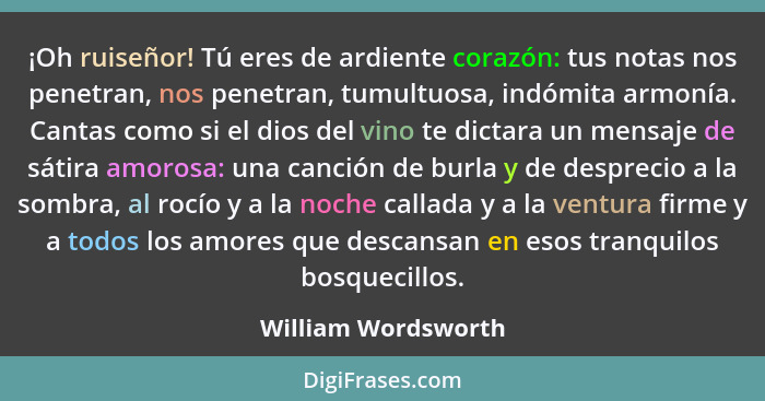 ¡Oh ruiseñor! Tú eres de ardiente corazón: tus notas nos penetran, nos penetran, tumultuosa, indómita armonía. Cantas como si el... - William Wordsworth