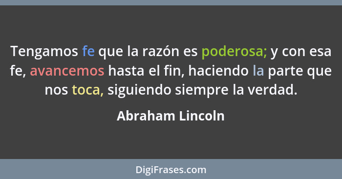 Tengamos fe que la razón es poderosa; y con esa fe, avancemos hasta el fin, haciendo la parte que nos toca, siguiendo siempre la ver... - Abraham Lincoln