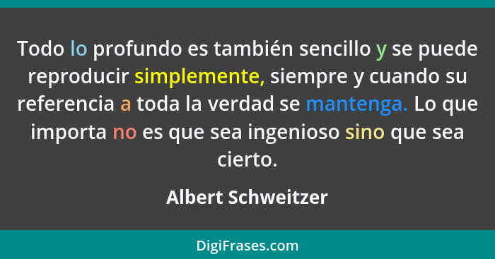 Todo lo profundo es también sencillo y se puede reproducir simplemente, siempre y cuando su referencia a toda la verdad se manteng... - Albert Schweitzer