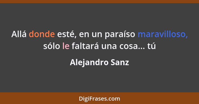 Allá donde esté, en un paraíso maravilloso, sólo le faltará una cosa... tú... - Alejandro Sanz