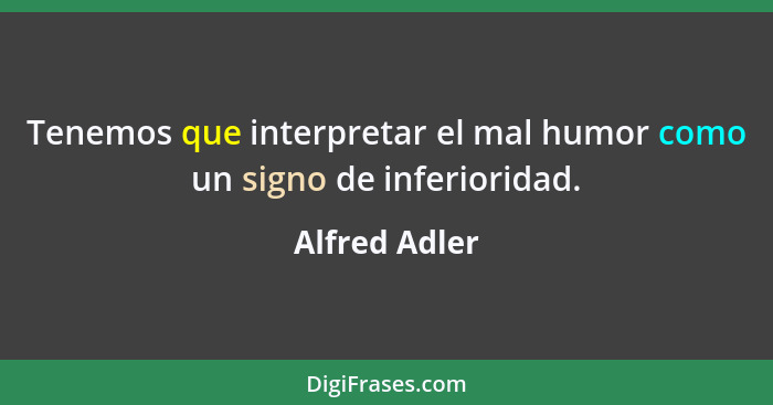 Tenemos que interpretar el mal humor como un signo de inferioridad.... - Alfred Adler