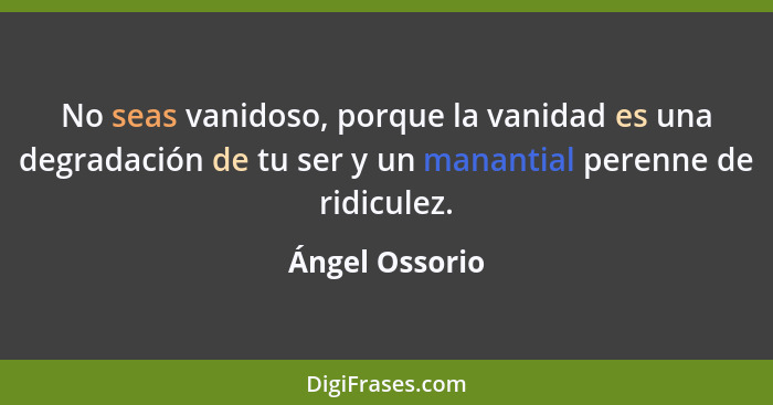No seas vanidoso, porque la vanidad es una degradación de tu ser y un manantial perenne de ridiculez.... - Ángel Ossorio