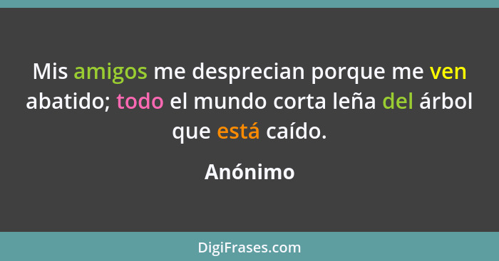 Mis amigos me desprecian porque me ven abatido; todo el mundo corta leña del árbol que está caído.... - Anónimo