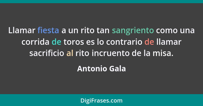 Llamar fiesta a un rito tan sangriento como una corrida de toros es lo contrario de llamar sacrificio al rito incruento de la misa.... - Antonio Gala