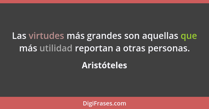 Las virtudes más grandes son aquellas que más utilidad reportan a otras personas.... - Aristóteles