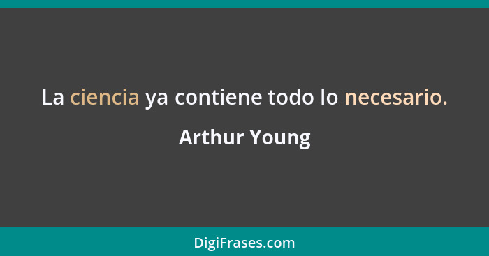 La ciencia ya contiene todo lo necesario.... - Arthur Young