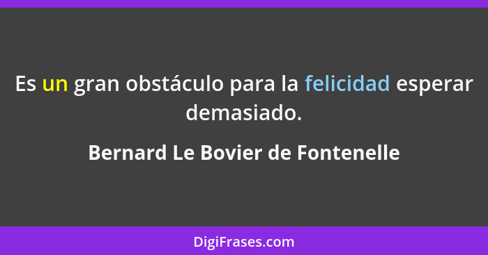 Es un gran obstáculo para la felicidad esperar demasiado.... - Bernard Le Bovier de Fontenelle