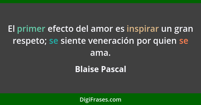 El primer efecto del amor es inspirar un gran respeto; se siente veneración por quien se ama.... - Blaise Pascal