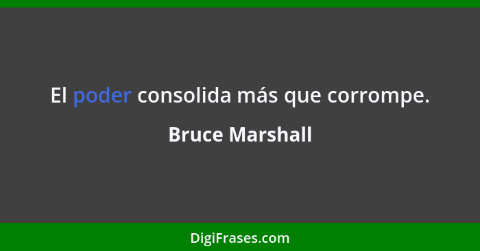 El poder consolida más que corrompe.... - Bruce Marshall