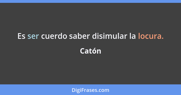 Es ser cuerdo saber disimular la locura.... - Catón