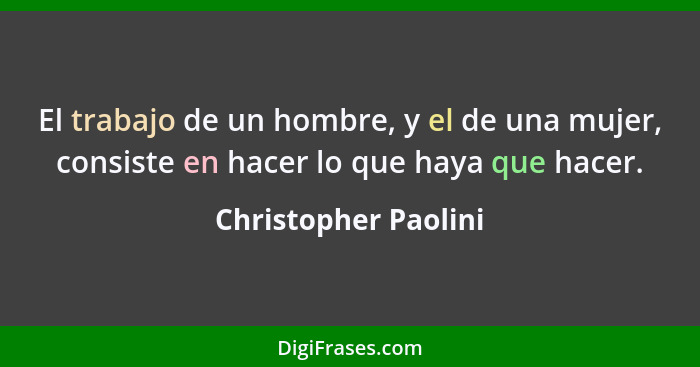 El trabajo de un hombre, y el de una mujer, consiste en hacer lo que haya que hacer.... - Christopher Paolini